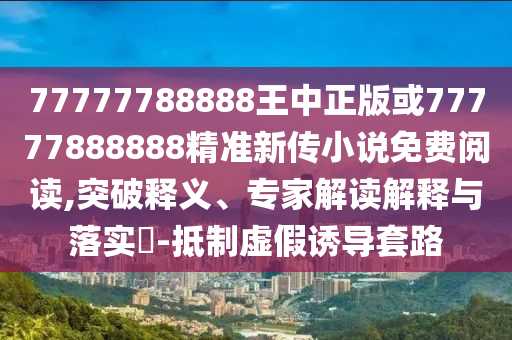 77777788888王中正版或77777888888精準新傳小說免費閱讀,突破釋義、專家解讀解釋與落實?-抵制虛假誘導套路
